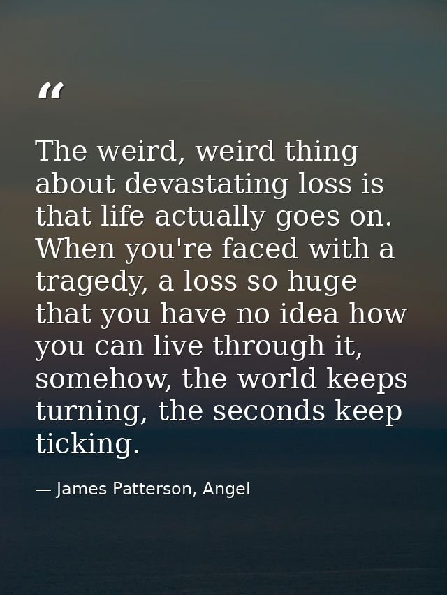 The weird, weird thing about devastating loss is that life actually goes on. When you're faced with a tragedy, a loss so — James Patterson, Angel
