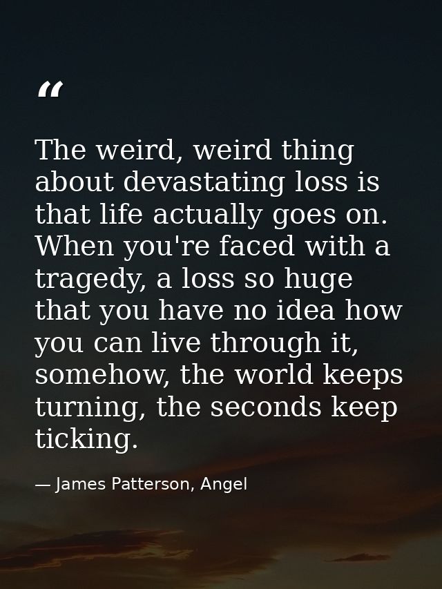 The weird, weird thing about devastating loss is that life actually goes on. When you're faced with a tragedy, a loss so — James Patterson, Angel