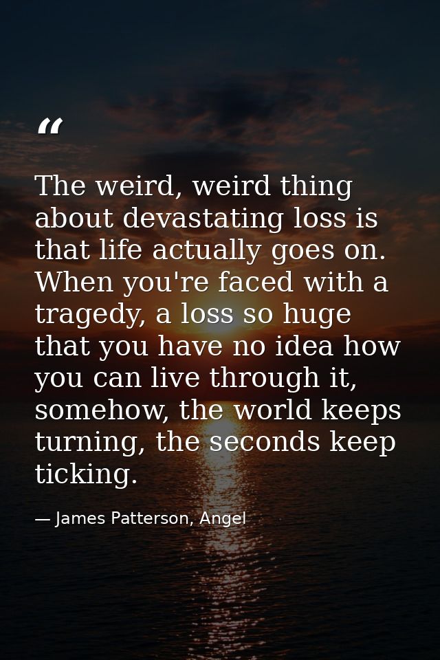 The weird, weird thing about devastating loss is that life actually goes on. When you're faced with a tragedy, a loss so — James Patterson, Angel
