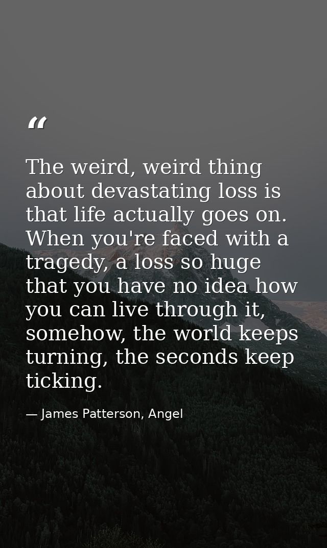 The weird, weird thing about devastating loss is that life actually goes on. When you're faced with a tragedy, a loss so — James Patterson, Angel