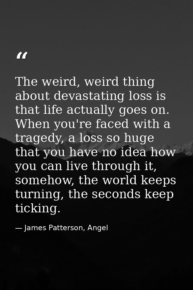 The weird, weird thing about devastating loss is that life actually goes on. When you're faced with a tragedy, a loss so — James Patterson, Angel