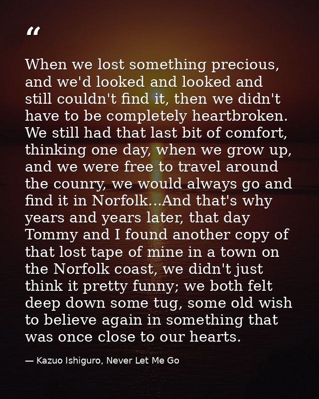 When we lost something precious, and we'd looked and looked and still couldn't find it, then we didn't have to be comple — Kazuo Ishiguro, Never Let Me Go