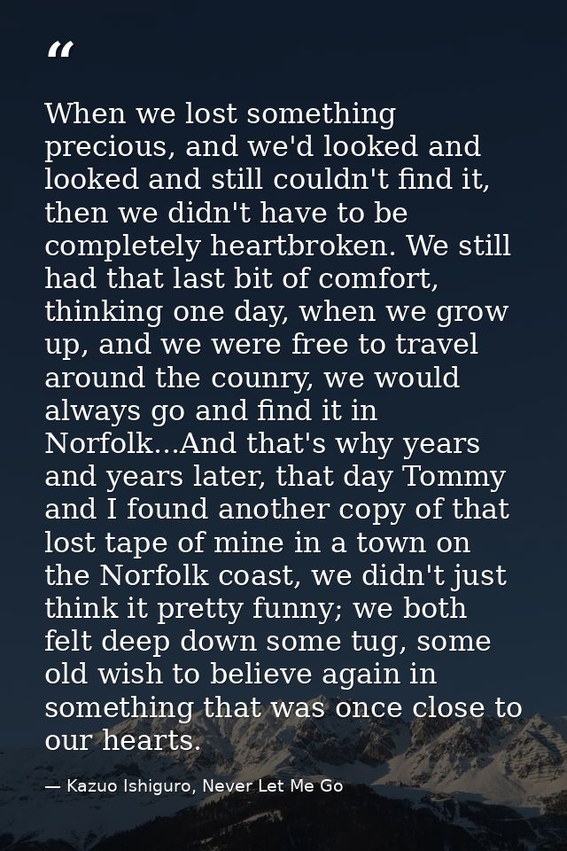 When we lost something precious, and we'd looked and looked and still couldn't find it, then we didn't have to be comple — Kazuo Ishiguro, Never Let Me Go