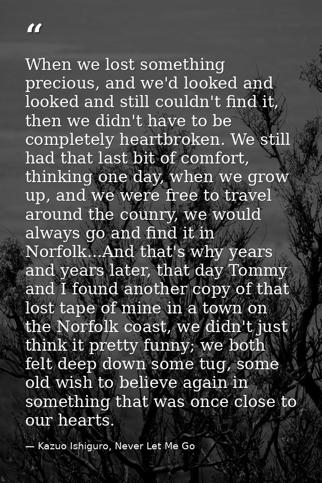 When we lost something precious, and we'd looked and looked and still couldn't find it, then we didn't have to be comple — Kazuo Ishiguro, Never Let Me Go