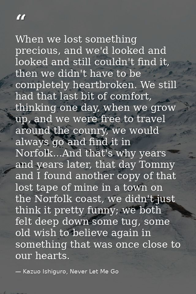 When we lost something precious, and we'd looked and looked and still couldn't find it, then we didn't have to be comple — Kazuo Ishiguro, Never Let Me Go