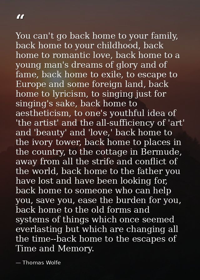 You can't go back home to your family, back home to your childhood, back home to romantic love, back home to a young man — Thomas Wolfe