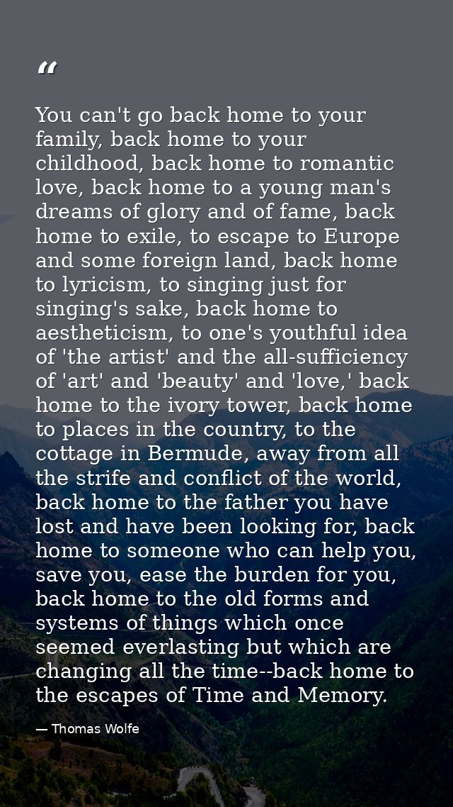 You can't go back home to your family, back home to your childhood, back home to romantic love, back home to a young man — Thomas Wolfe