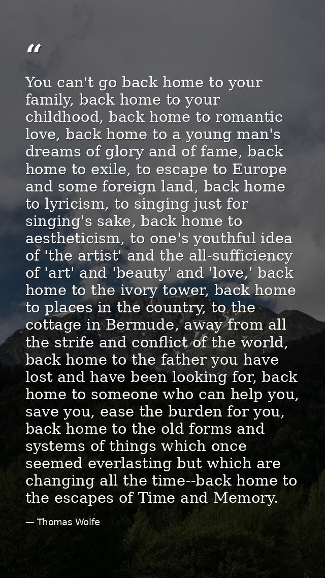 You can't go back home to your family, back home to your childhood, back home to romantic love, back home to a young man — Thomas Wolfe