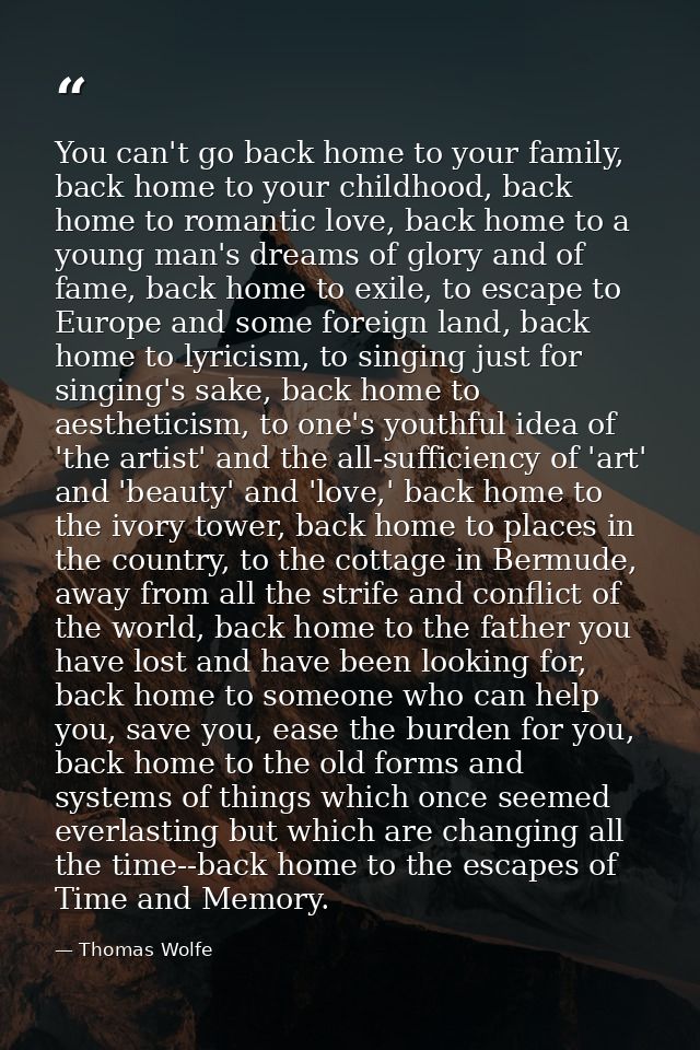 You can't go back home to your family, back home to your childhood, back home to romantic love, back home to a young man — Thomas Wolfe