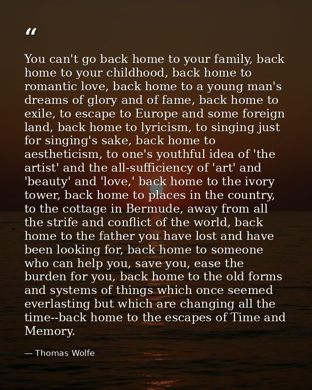 You can't go back home to your family, back home to your childhood, back home to romantic love, back home to a young man — Thomas Wolfe
