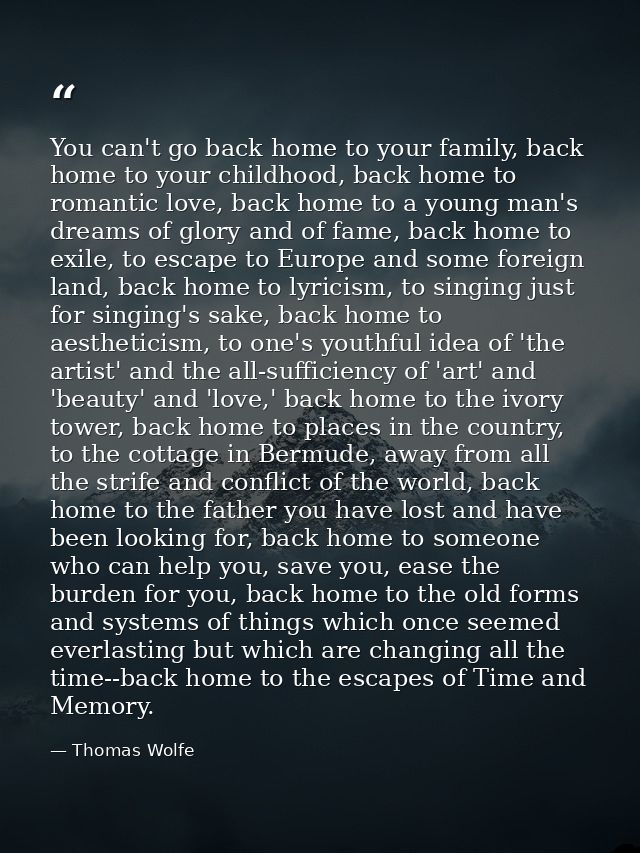 You can't go back home to your family, back home to your childhood, back home to romantic love, back home to a young man — Thomas Wolfe