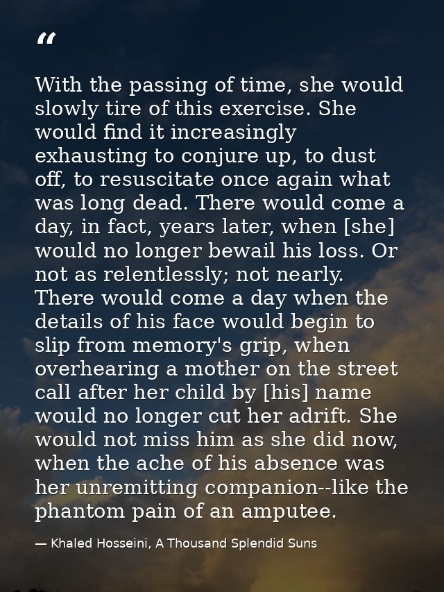 With the passing of time, she would slowly tire of this exercise. She would find it increasingly exhausting to conjure u — Khaled Hosseini, A Thousand Splendid Suns