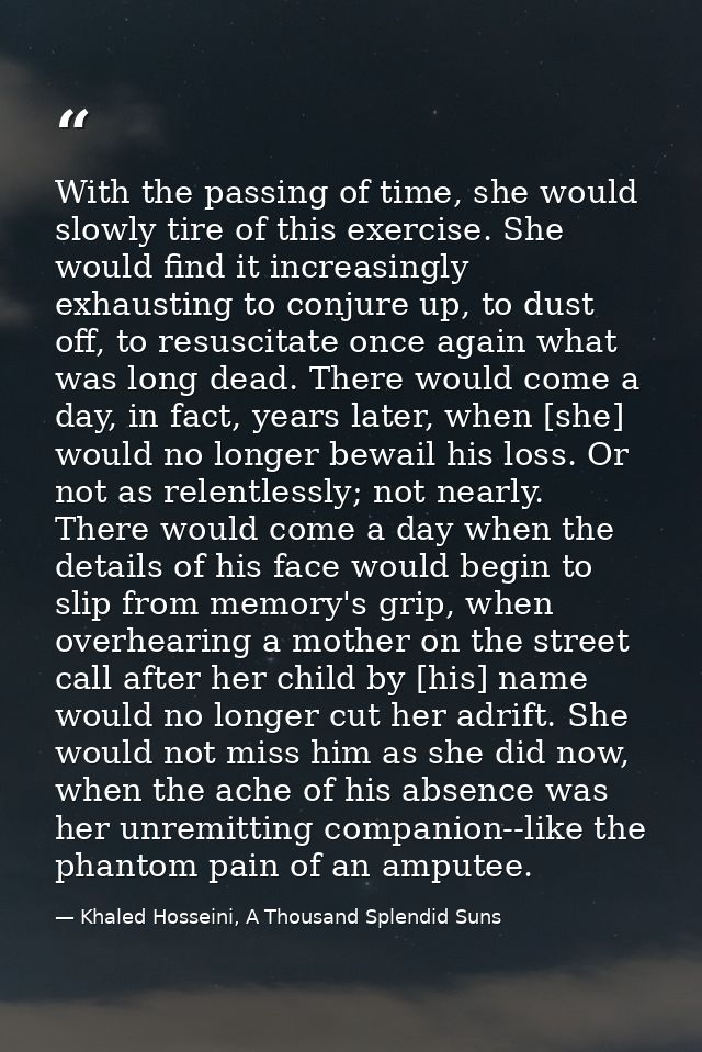 With the passing of time, she would slowly tire of this exercise. She would find it increasingly exhausting to conjure u — Khaled Hosseini, A Thousand Splendid Suns