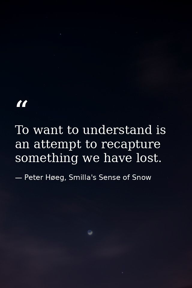 To want to understand is an attempt to recapture something we have lost. — Peter Høeg, Smilla's Sense of Snow