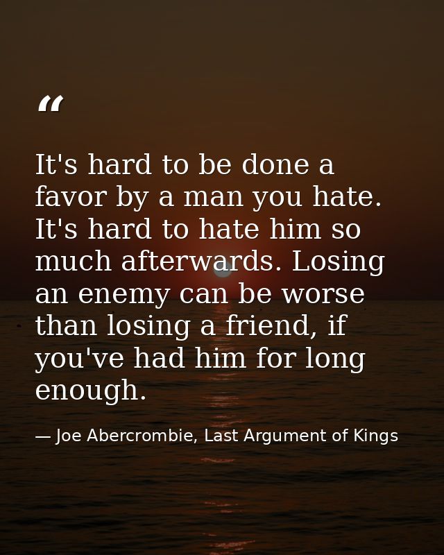 It's hard to be done a favor by a man you hate. It's hard to hate him so much afterwards. Losing an enemy can be worse t — Joe Abercrombie, Last Argument of Kings