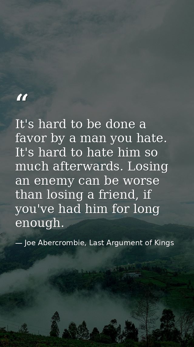 It's hard to be done a favor by a man you hate. It's hard to hate him so much afterwards. Losing an enemy can be worse t — Joe Abercrombie, Last Argument of Kings