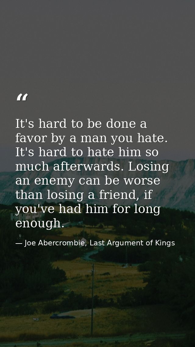 It's hard to be done a favor by a man you hate. It's hard to hate him so much afterwards. Losing an enemy can be worse t — Joe Abercrombie, Last Argument of Kings