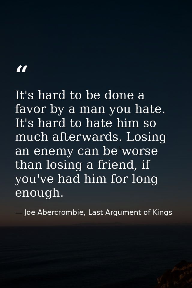 It's hard to be done a favor by a man you hate. It's hard to hate him so much afterwards. Losing an enemy can be worse t — Joe Abercrombie, Last Argument of Kings