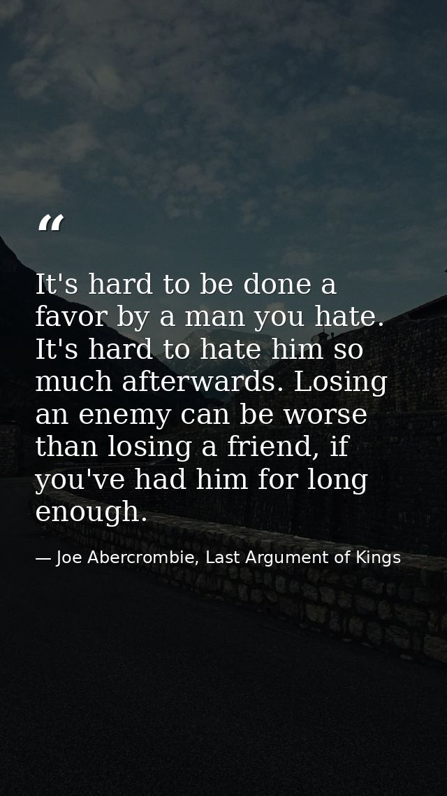 It's hard to be done a favor by a man you hate. It's hard to hate him so much afterwards. Losing an enemy can be worse t — Joe Abercrombie, Last Argument of Kings