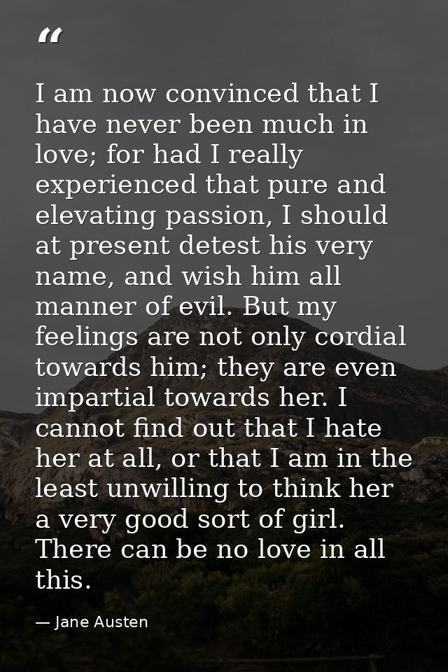 I am now convinced that I have never been much in love; for had I really experienced that pure and elevating passion, I  — Jane Austen