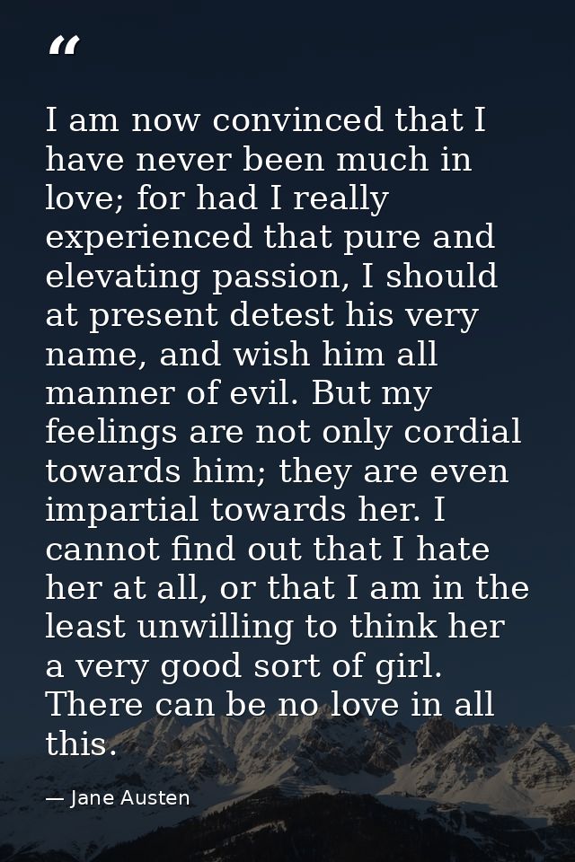 I am now convinced that I have never been much in love; for had I really experienced that pure and elevating passion, I  — Jane Austen