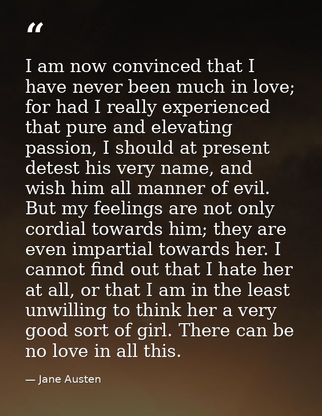 I am now convinced that I have never been much in love; for had I really experienced that pure and elevating passion, I  — Jane Austen