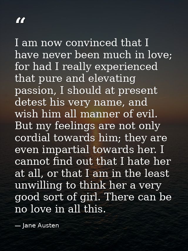 I am now convinced that I have never been much in love; for had I really experienced that pure and elevating passion, I  — Jane Austen