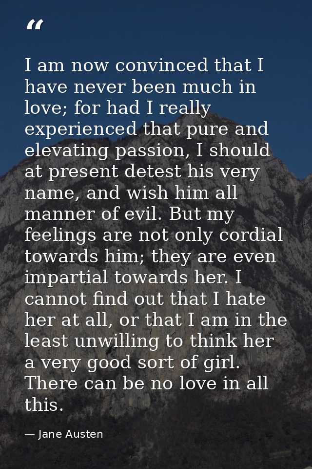 I am now convinced that I have never been much in love; for had I really experienced that pure and elevating passion, I  — Jane Austen