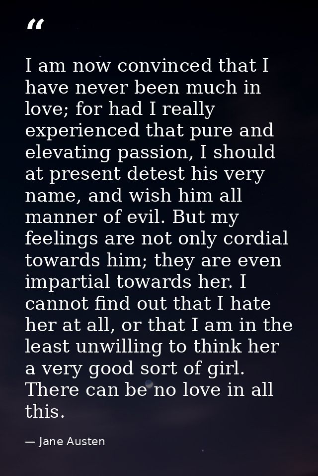 I am now convinced that I have never been much in love; for had I really experienced that pure and elevating passion, I  — Jane Austen