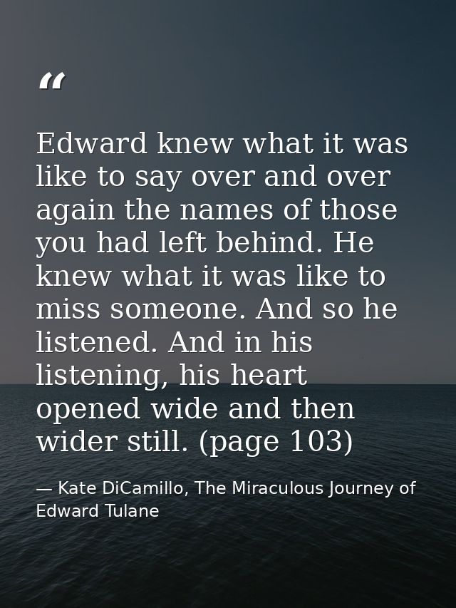 Edward knew what it was like to say over and over again the names of those you had left behind. He knew what it was like — Kate DiCamillo, The Miraculous Journey of Edward Tulane