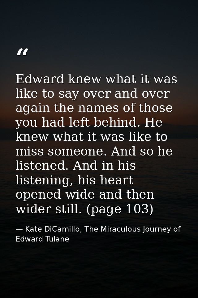 Edward knew what it was like to say over and over again the names of those you had left behind. He knew what it was like — Kate DiCamillo, The Miraculous Journey of Edward Tulane