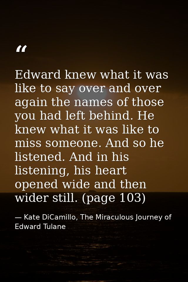 Edward knew what it was like to say over and over again the names of those you had left behind. He knew what it was like — Kate DiCamillo, The Miraculous Journey of Edward Tulane