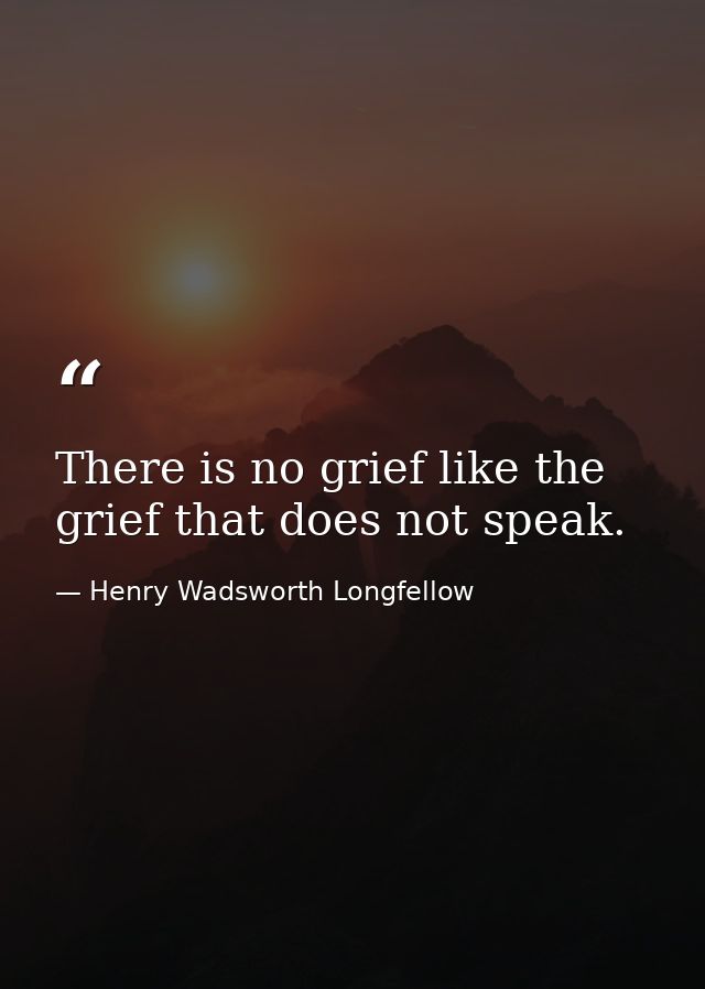 There is no grief like the grief that does not speak. — Henry Wadsworth Longfellow