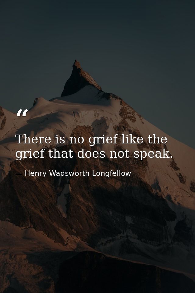 There is no grief like the grief that does not speak. — Henry Wadsworth Longfellow