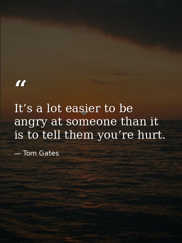 It’s a lot easier to be angry at someone than it is to tell them you’re hurt. — Tom Gates