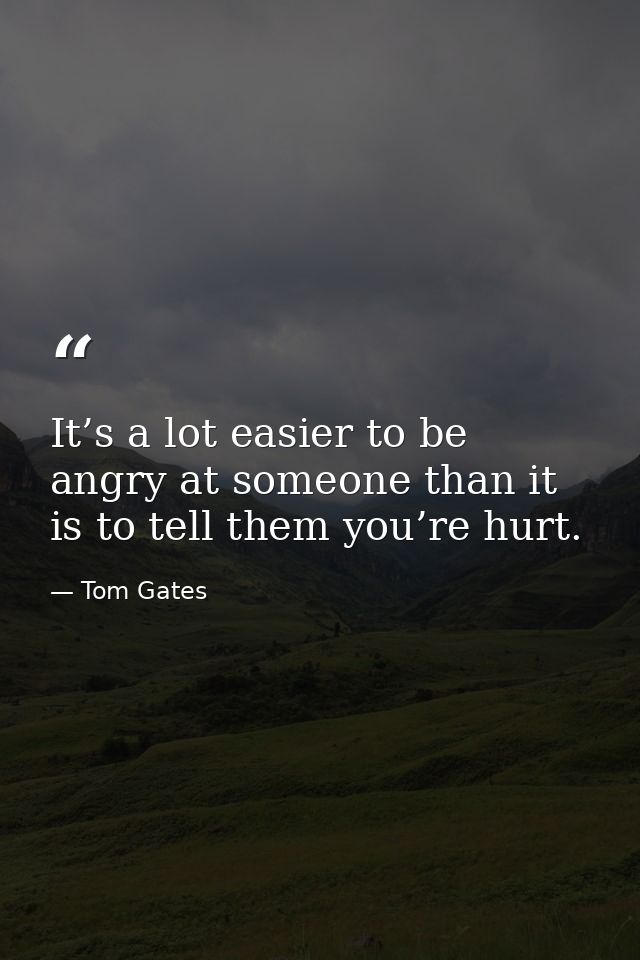 It’s a lot easier to be angry at someone than it is to tell them you’re hurt. — Tom Gates