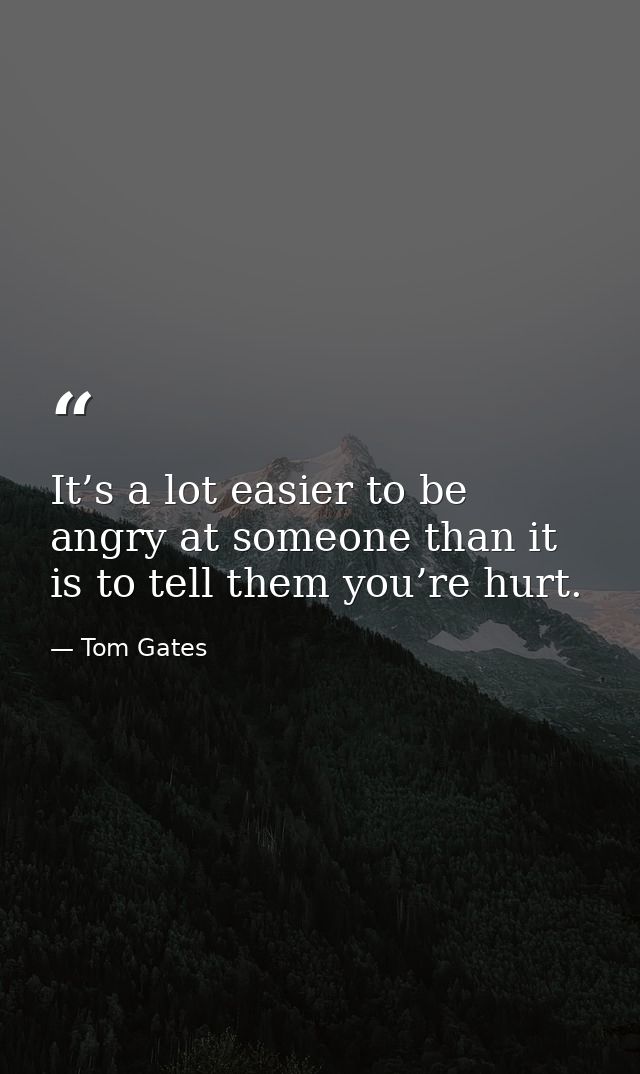 It’s a lot easier to be angry at someone than it is to tell them you’re hurt. — Tom Gates