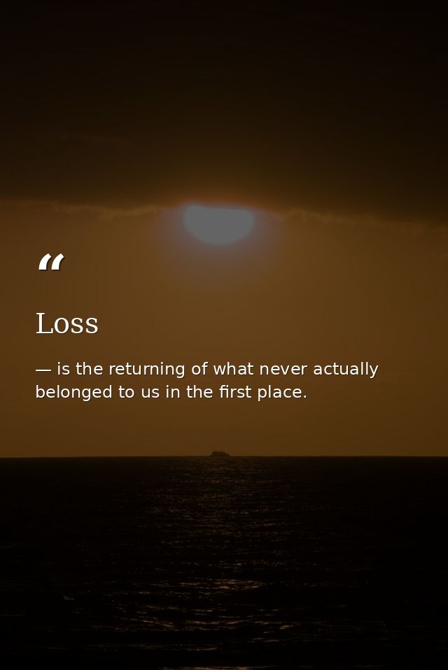 Loss — is the returning of what never actually belonged to us in the first place.