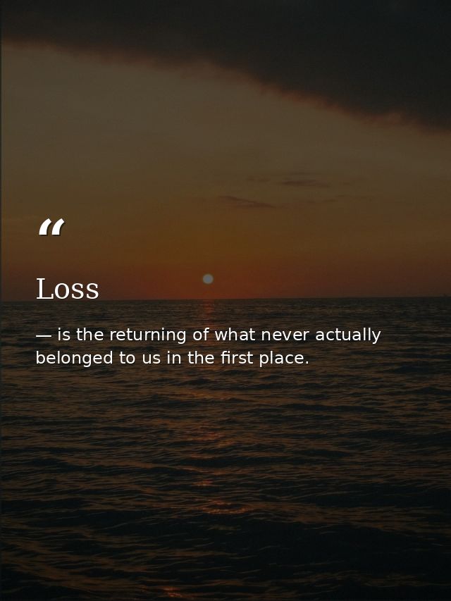 Loss — is the returning of what never actually belonged to us in the first place.