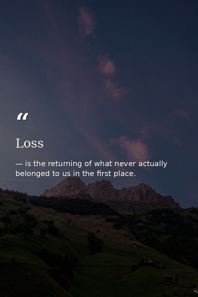 Loss — is the returning of what never actually belonged to us in the first place.