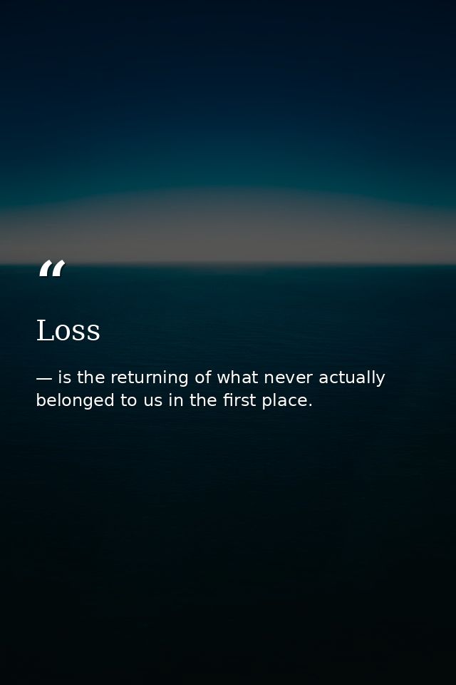Loss — is the returning of what never actually belonged to us in the first place.
