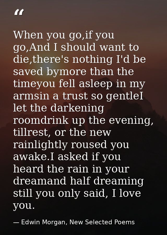 When you go,if you go,And I should want to die,there's nothing I'd be saved bymore than the timeyou fell asleep in my ar — Edwin Morgan, New Selected Poems