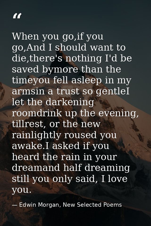 When you go,if you go,And I should want to die,there's nothing I'd be saved bymore than the timeyou fell asleep in my ar — Edwin Morgan, New Selected Poems