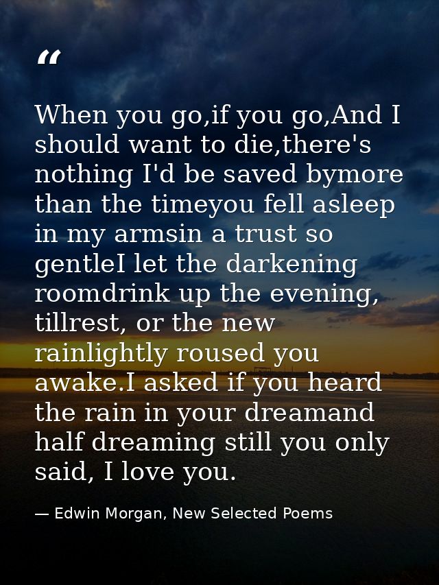 When you go,if you go,And I should want to die,there's nothing I'd be saved bymore than the timeyou fell asleep in my ar — Edwin Morgan, New Selected Poems