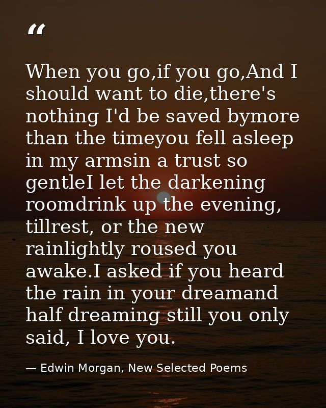When you go,if you go,And I should want to die,there's nothing I'd be saved bymore than the timeyou fell asleep in my ar — Edwin Morgan, New Selected Poems