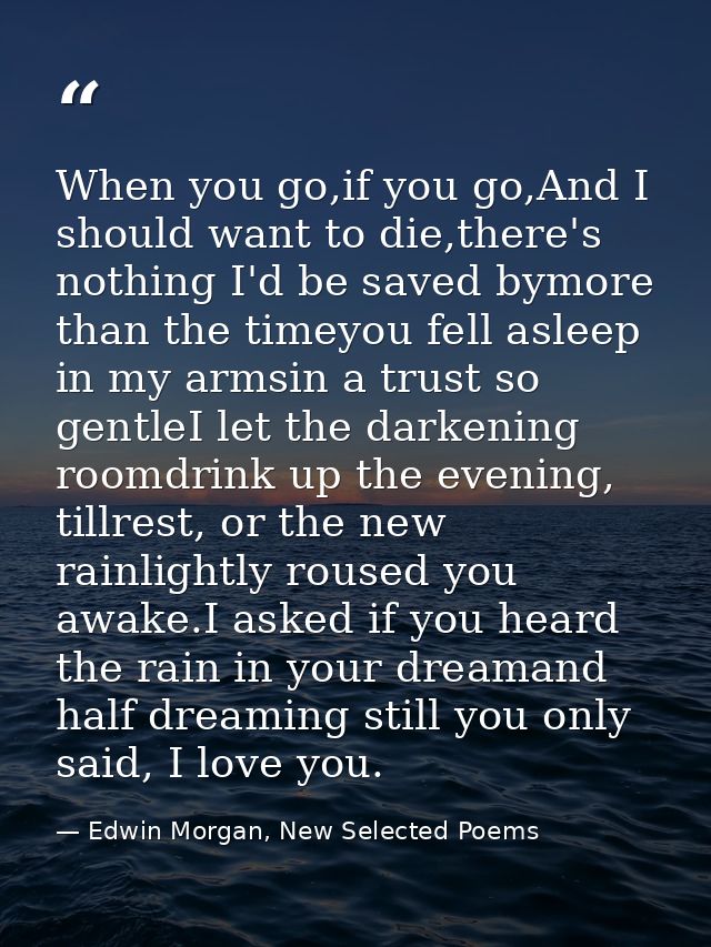 When you go,if you go,And I should want to die,there's nothing I'd be saved bymore than the timeyou fell asleep in my ar — Edwin Morgan, New Selected Poems