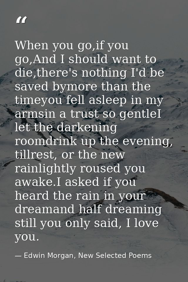 When you go,if you go,And I should want to die,there's nothing I'd be saved bymore than the timeyou fell asleep in my ar — Edwin Morgan, New Selected Poems