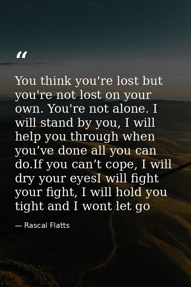 You think you're lost but you're not lost on your own. You're not alone. I will stand by you, I will help you through wh — Rascal Flatts