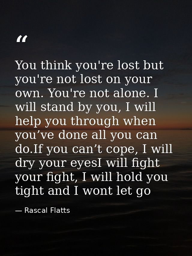 You think you're lost but you're not lost on your own. You're not alone. I will stand by you, I will help you through wh — Rascal Flatts