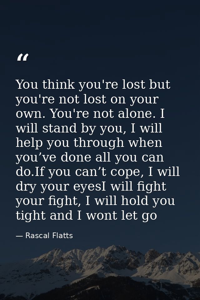 You think you're lost but you're not lost on your own. You're not alone. I will stand by you, I will help you through wh — Rascal Flatts